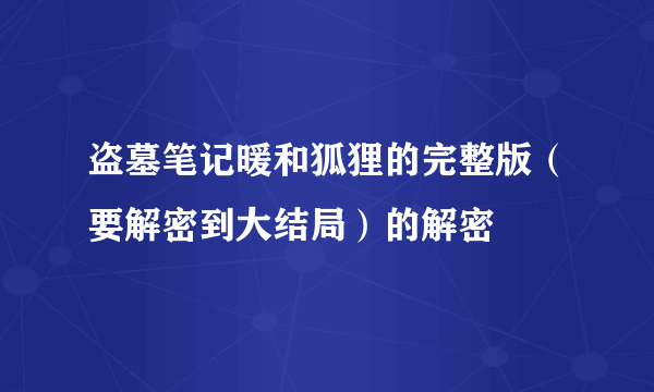 盗墓笔记暖和狐狸的完整版（要解密到大结局）的解密