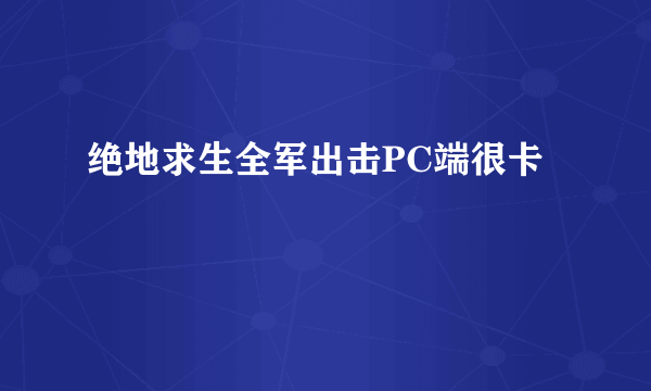 绝地求生全军出击PC端很卡