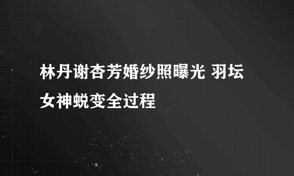 林丹谢杏芳婚纱照曝光 羽坛女神蜕变全过程