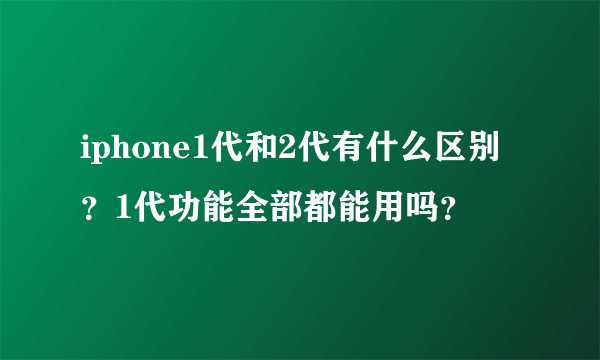 iphone1代和2代有什么区别？1代功能全部都能用吗？