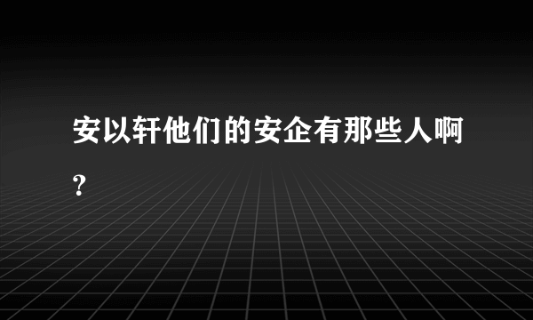 安以轩他们的安企有那些人啊？