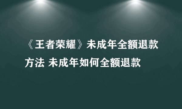 《王者荣耀》未成年全额退款方法 未成年如何全额退款