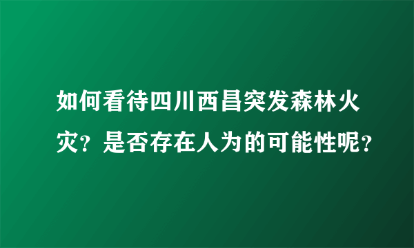 如何看待四川西昌突发森林火灾？是否存在人为的可能性呢？