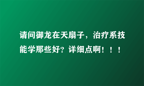 请问御龙在天扇子，治疗系技能学那些好？详细点啊！！！