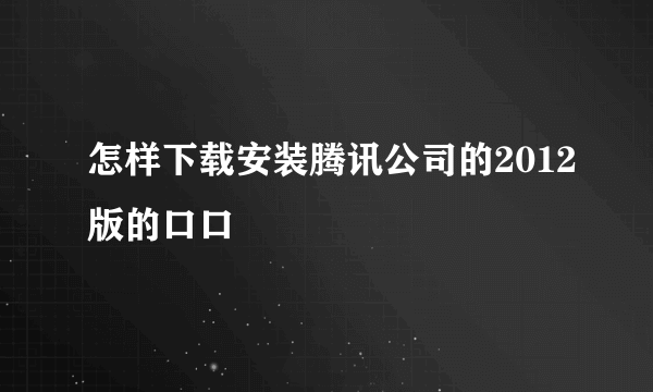 怎样下载安装腾讯公司的2012版的口口