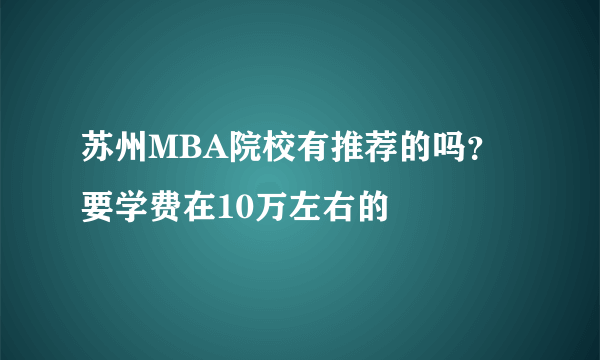 苏州MBA院校有推荐的吗？要学费在10万左右的