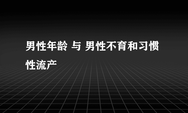 男性年龄 与 男性不育和习惯性流产