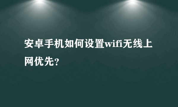 安卓手机如何设置wifi无线上网优先？