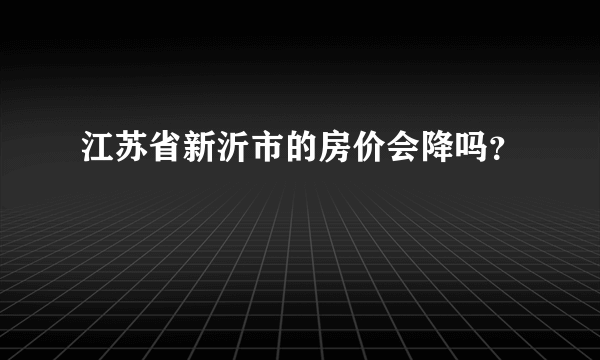 江苏省新沂市的房价会降吗？