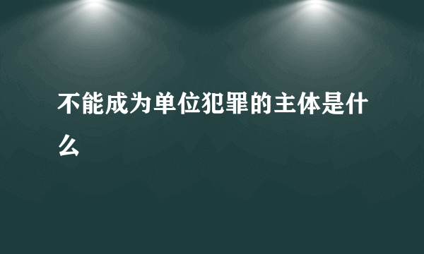 不能成为单位犯罪的主体是什么