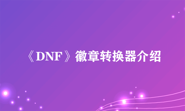 《DNF》徽章转换器介绍