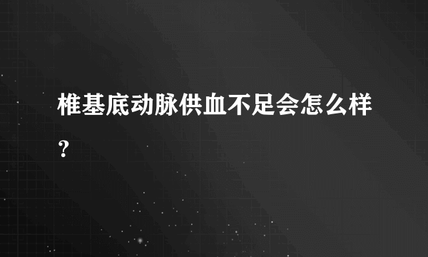 椎基底动脉供血不足会怎么样？