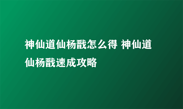 神仙道仙杨戬怎么得 神仙道仙杨戬速成攻略