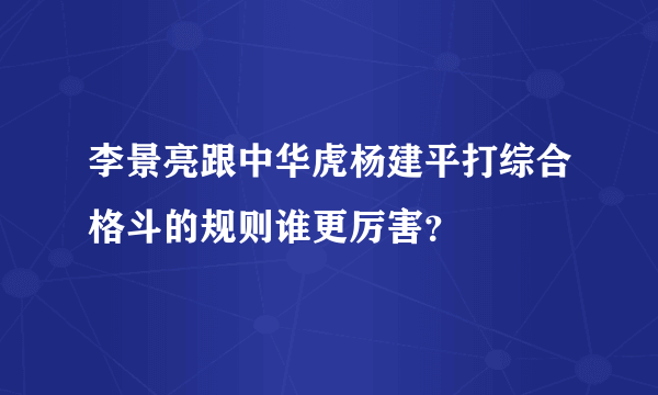 李景亮跟中华虎杨建平打综合格斗的规则谁更厉害？