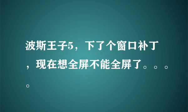 波斯王子5，下了个窗口补丁，现在想全屏不能全屏了。。。。