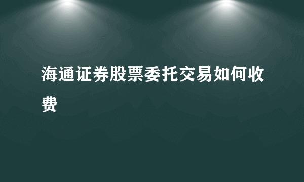 海通证券股票委托交易如何收费