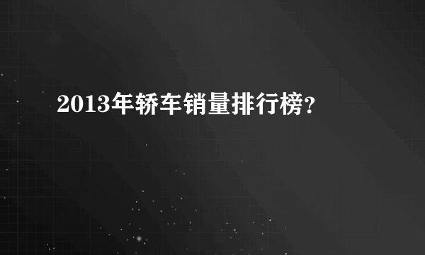 2013年轿车销量排行榜？