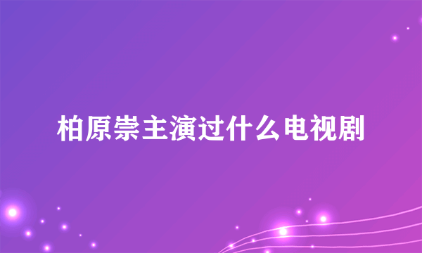 柏原崇主演过什么电视剧