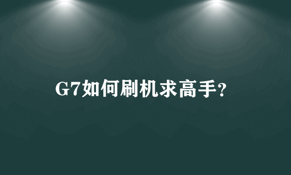 G7如何刷机求高手？