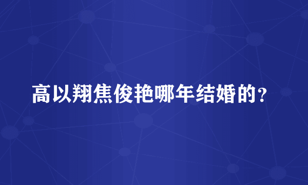 高以翔焦俊艳哪年结婚的？