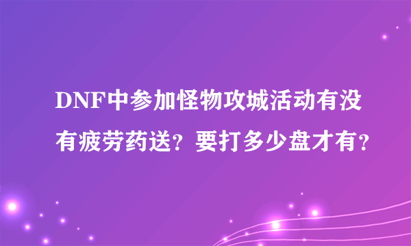 DNF中参加怪物攻城活动有没有疲劳药送？要打多少盘才有？