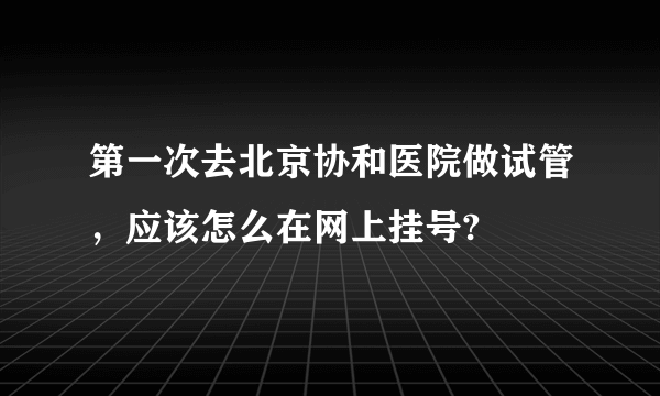 第一次去北京协和医院做试管，应该怎么在网上挂号?