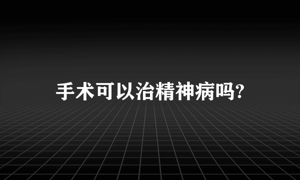 手术可以治精神病吗?