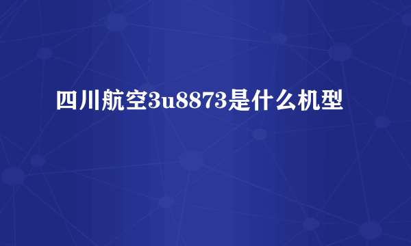 四川航空3u8873是什么机型