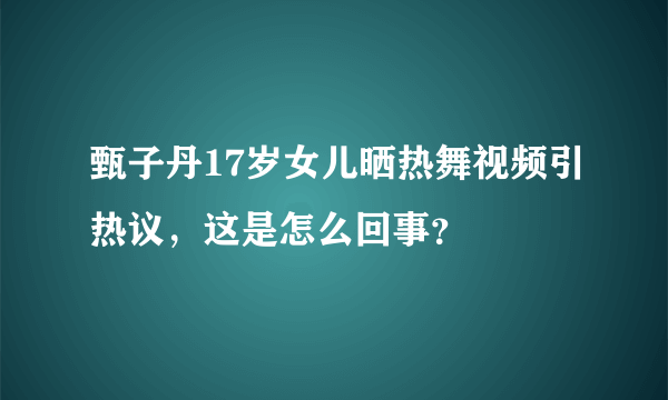 甄子丹17岁女儿晒热舞视频引热议，这是怎么回事？