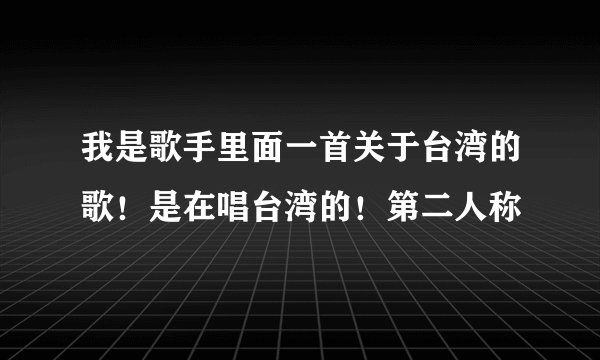 我是歌手里面一首关于台湾的歌！是在唱台湾的！第二人称