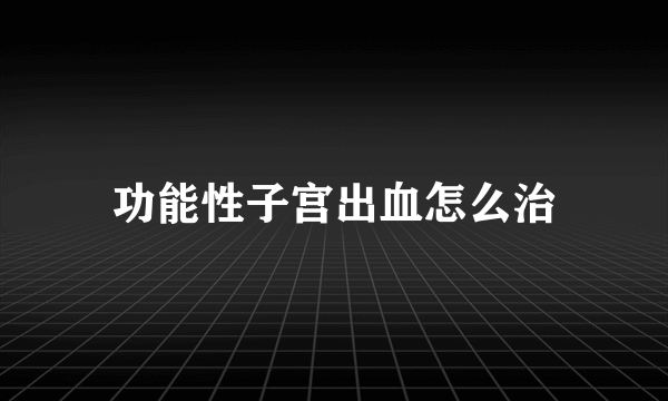 功能性子宫出血怎么治