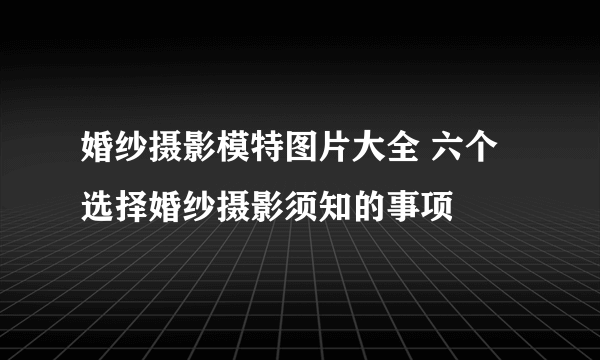 婚纱摄影模特图片大全 六个选择婚纱摄影须知的事项