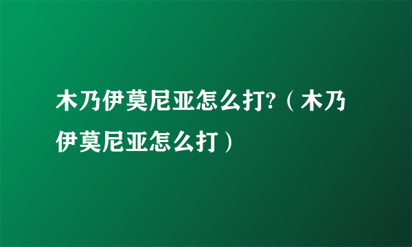 木乃伊莫尼亚怎么打?（木乃伊莫尼亚怎么打）