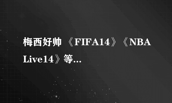 梅西好帅 《FIFA14》《NBALive14》等次世代版封面