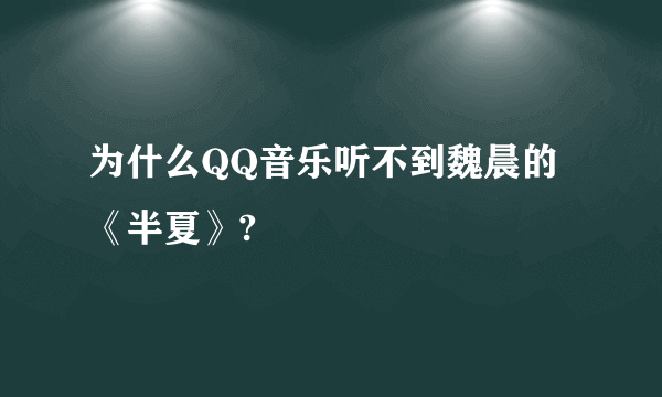 为什么QQ音乐听不到魏晨的《半夏》?