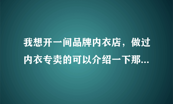 我想开一间品牌内衣店，做过内衣专卖的可以介绍一下那些品牌吗？？