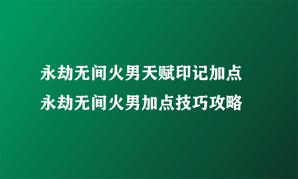 永劫无间火男天赋印记加点 永劫无间火男加点技巧攻略