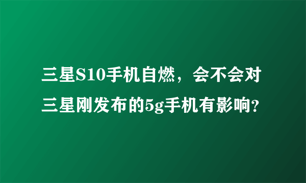 三星S10手机自燃，会不会对三星刚发布的5g手机有影响？