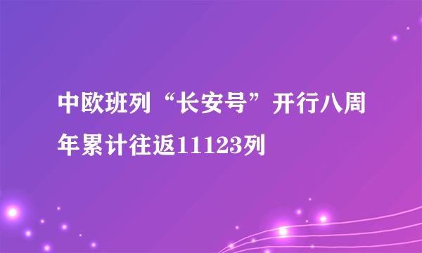 中欧班列“长安号”开行八周年累计往返11123列