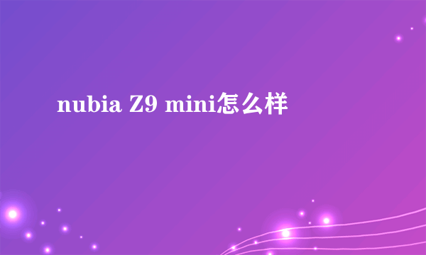 nubia Z9 mini怎么样