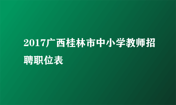 2017广西桂林市中小学教师招聘职位表