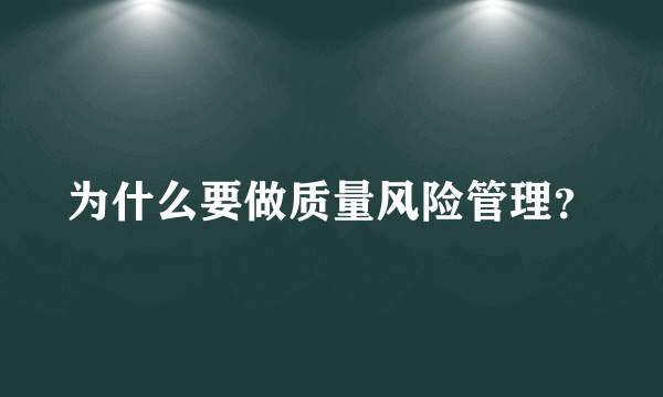 为什么要做质量风险管理？