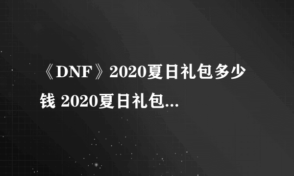 《DNF》2020夏日礼包多少钱 2020夏日礼包价格一览