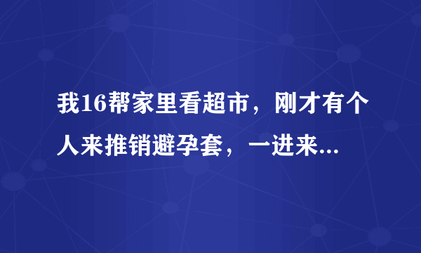 我16帮家里看超市，刚才有个人来推销避孕套，一进来就问我老板你这里有杜蕾斯吗？我想了想说避孕套？他