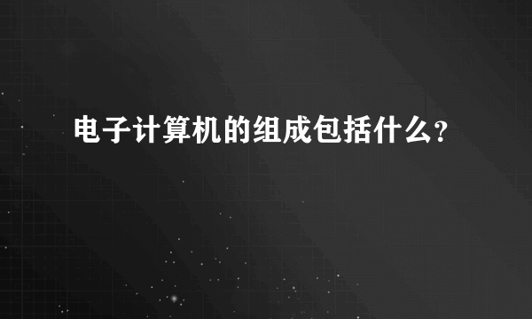 电子计算机的组成包括什么？