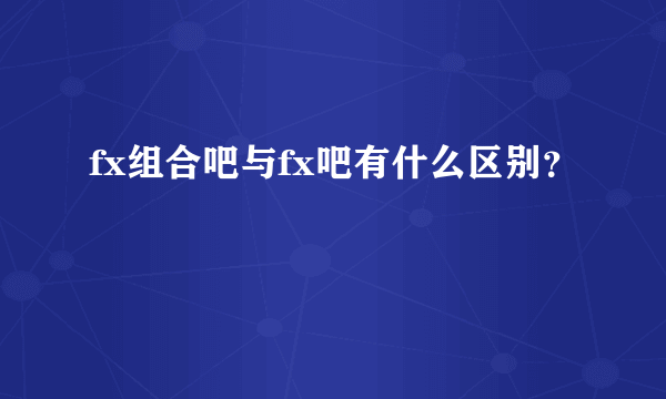 fx组合吧与fx吧有什么区别？