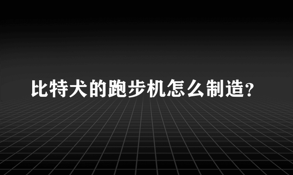 比特犬的跑步机怎么制造？