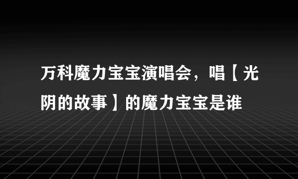 万科魔力宝宝演唱会，唱【光阴的故事】的魔力宝宝是谁