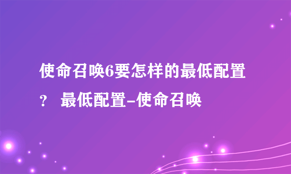 使命召唤6要怎样的最低配置？ 最低配置-使命召唤