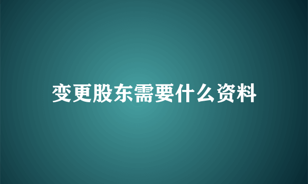 变更股东需要什么资料